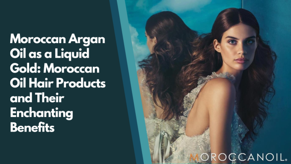 Moroccan Argan Oil as a Liquid Gold: Moroccan Oil Hair Products and Their Enchanting Benefits